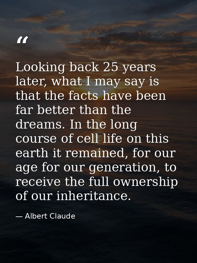 Looking back 25 years later, what I may say is that the facts have been far better than the dreams. In the long course o — Albert Claude