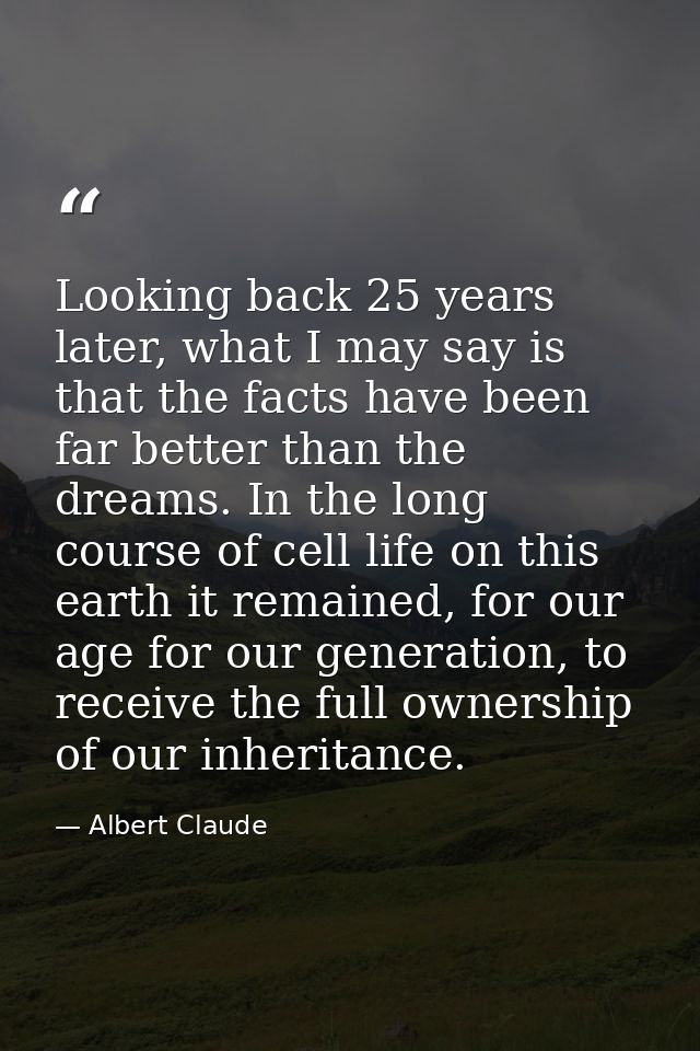 Looking back 25 years later, what I may say is that the facts have been far better than the dreams. In the long course o — Albert Claude