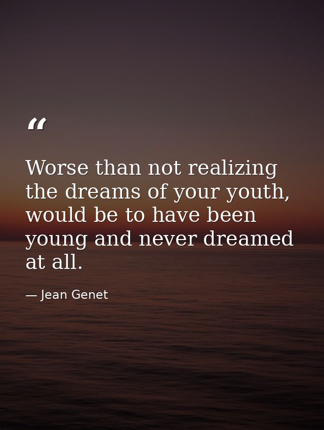 Worse than not realizing the dreams of your youth, would be to have been young and never dreamed at all. — Jean Genet
