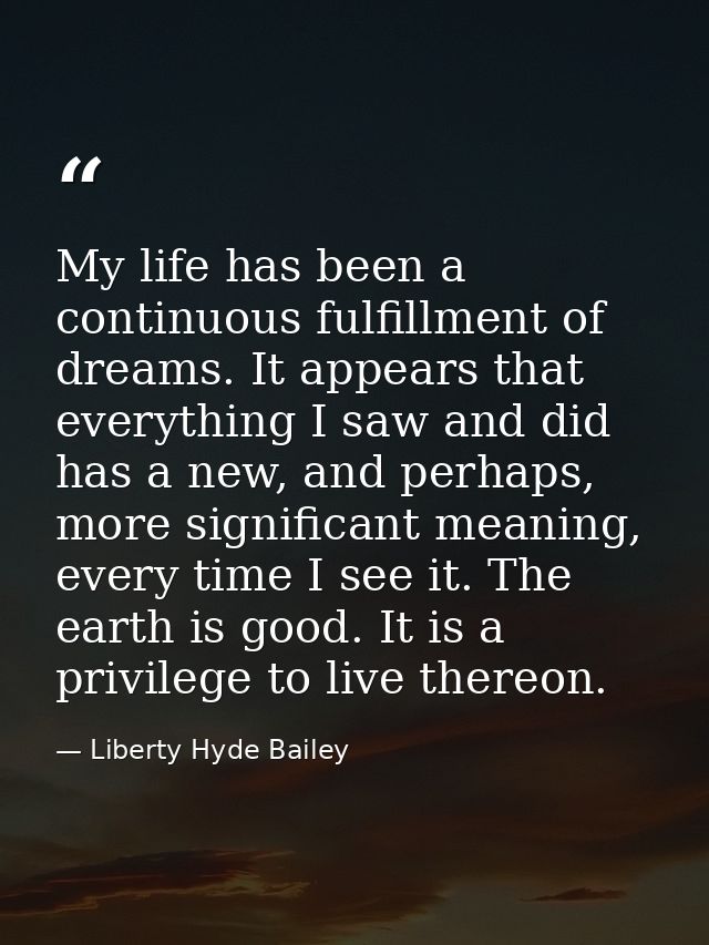 My life has been a continuous fulfillment of dreams. It appears that everything I saw and did has a new, and perhaps, mo — Liberty Hyde Bailey