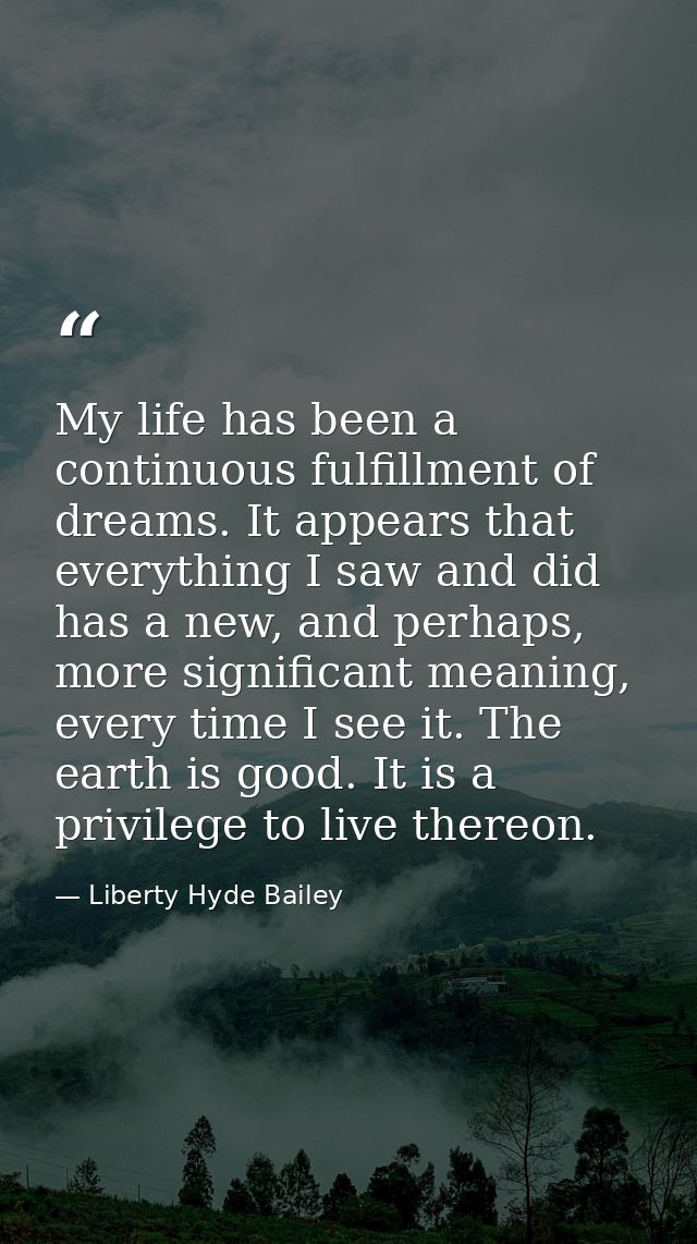 My life has been a continuous fulfillment of dreams. It appears that everything I saw and did has a new, and perhaps, mo — Liberty Hyde Bailey
