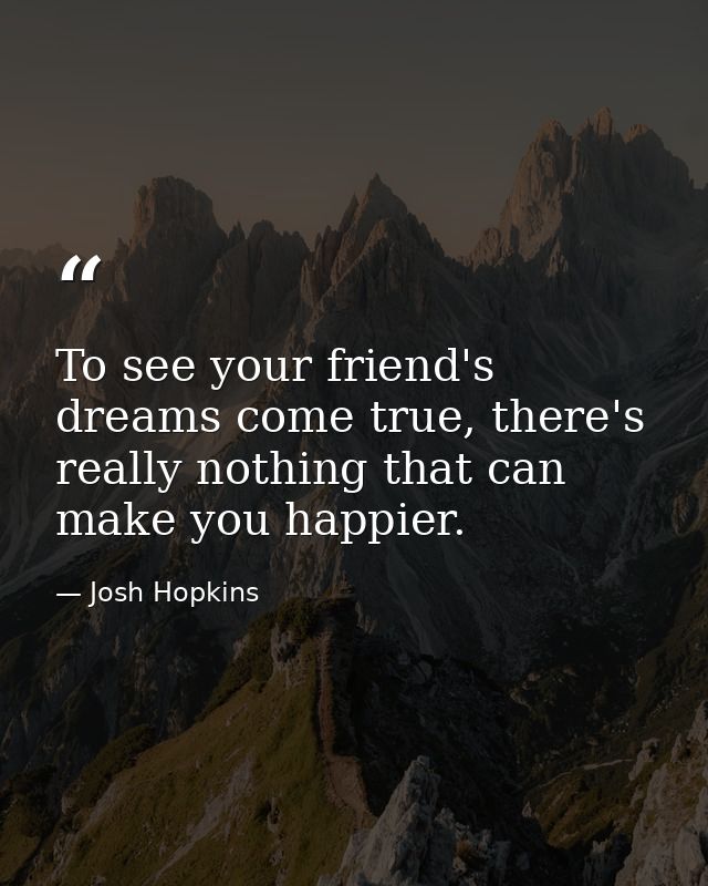 To see your friend's dreams come true, there's really nothing that can make you happier. — Josh Hopkins