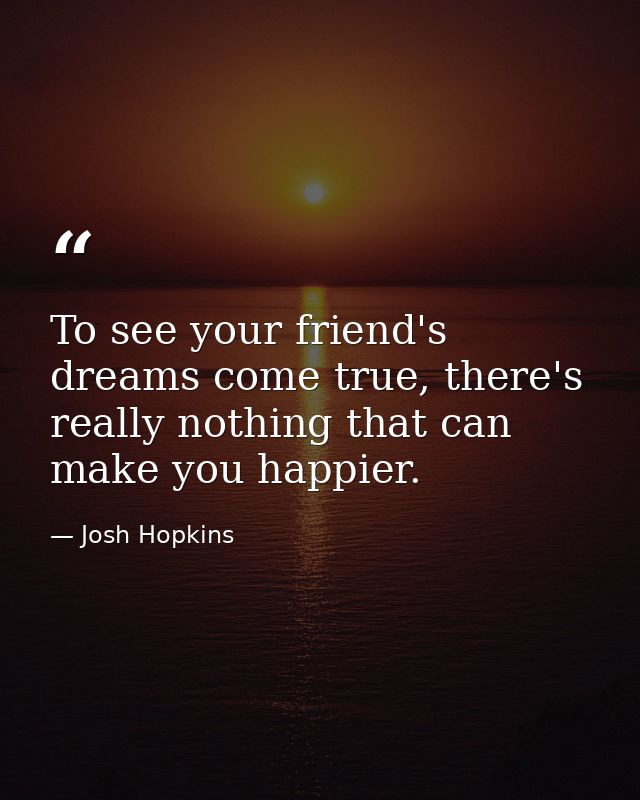 To see your friend's dreams come true, there's really nothing that can make you happier. — Josh Hopkins