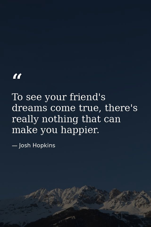 To see your friend's dreams come true, there's really nothing that can make you happier. — Josh Hopkins