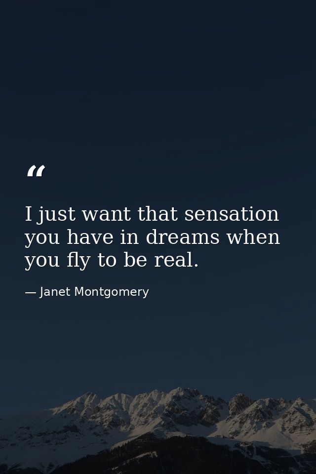 I just want that sensation you have in dreams when you fly to be real. — Janet Montgomery