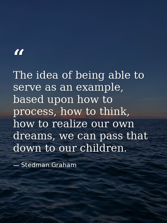The idea of being able to serve as an example, based upon how to process, how to think, how to realize our own dreams, w — Stedman Graham