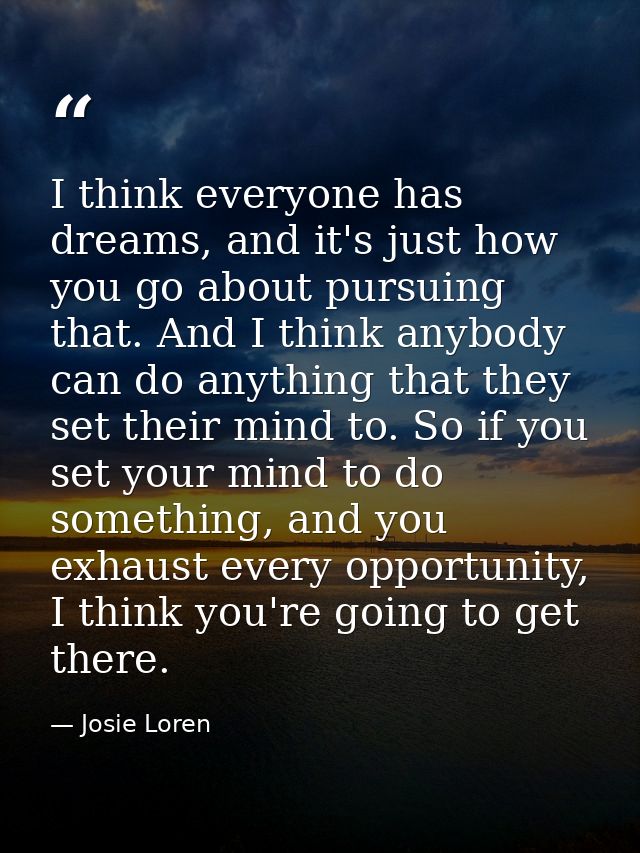 I think everyone has dreams, and it's just how you go about pursuing that. And I think anybody can do anything that they — Josie Loren