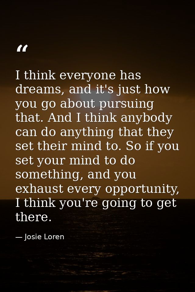 I think everyone has dreams, and it's just how you go about pursuing that. And I think anybody can do anything that they — Josie Loren