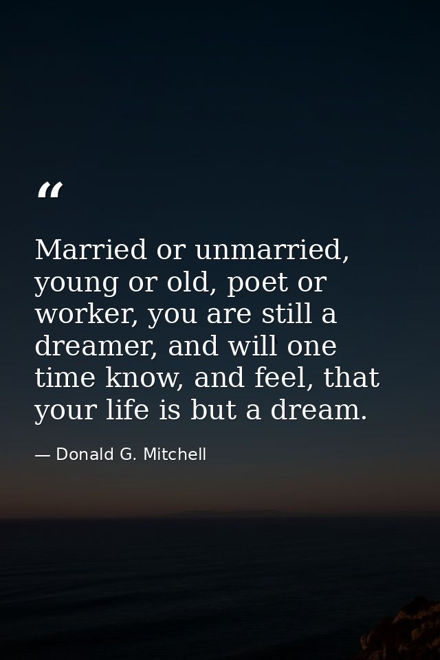 Married or unmarried, young or old, poet or worker, you are still a dreamer, and will one time know, and feel, that your — Donald G. Mitchell