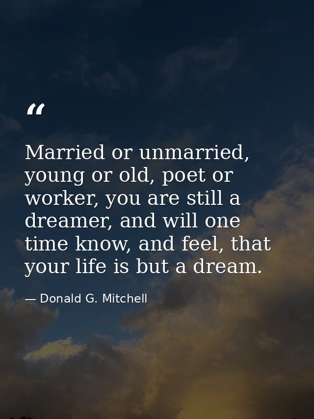 Married or unmarried, young or old, poet or worker, you are still a dreamer, and will one time know, and feel, that your — Donald G. Mitchell