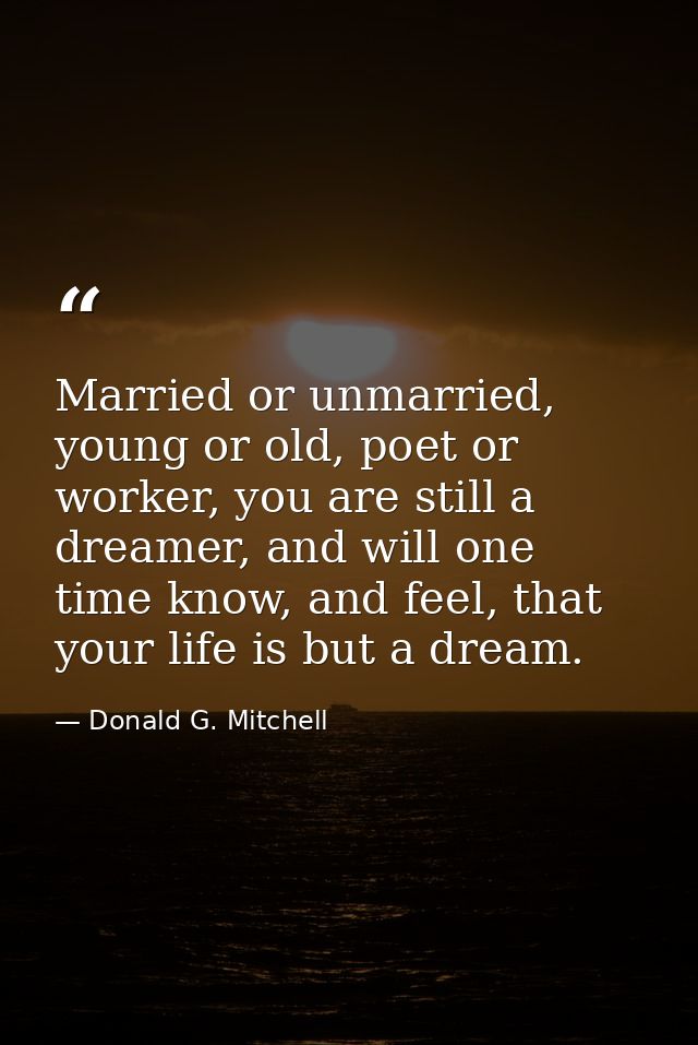 Married or unmarried, young or old, poet or worker, you are still a dreamer, and will one time know, and feel, that your — Donald G. Mitchell
