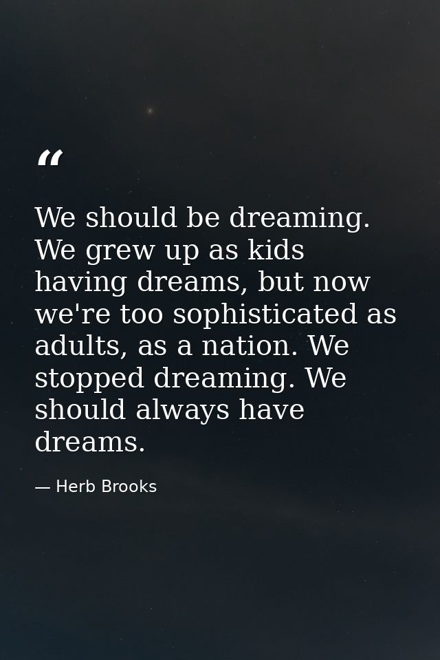 We should be dreaming. We grew up as kids having dreams, but now we're too sophisticated as adults, as a nation. We stop — Herb Brooks