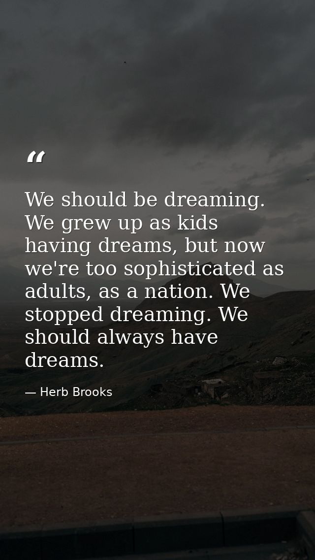 We should be dreaming. We grew up as kids having dreams, but now we're too sophisticated as adults, as a nation. We stop — Herb Brooks