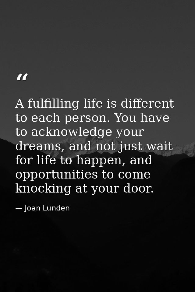 A fulfilling life is different to each person. You have to acknowledge your dreams, and not just wait for life to happen — Joan Lunden