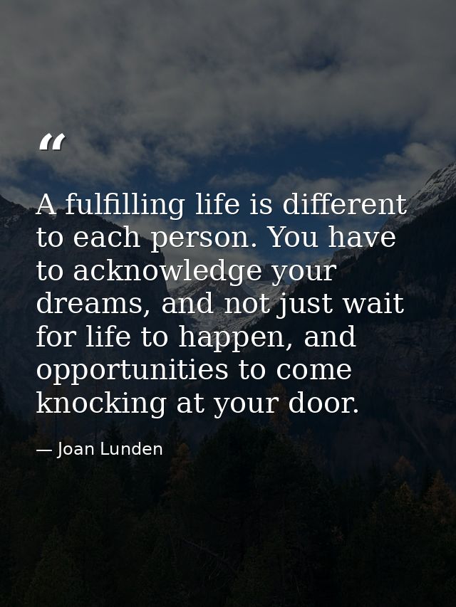 A fulfilling life is different to each person. You have to acknowledge your dreams, and not just wait for life to happen — Joan Lunden