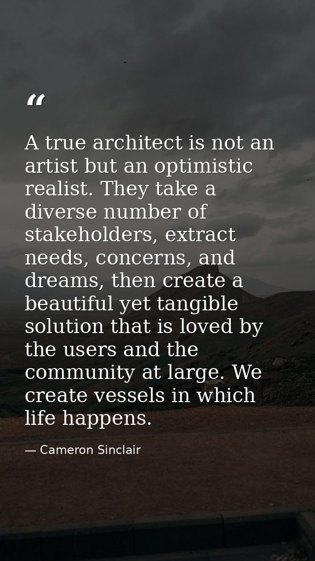 A true architect is not an artist but an optimistic realist. They take a diverse number of stakeholders, extract needs,  — Cameron Sinclair