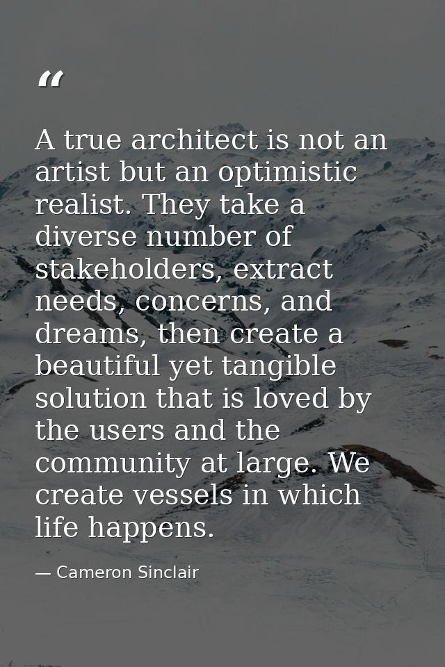 A true architect is not an artist but an optimistic realist. They take a diverse number of stakeholders, extract needs,  — Cameron Sinclair