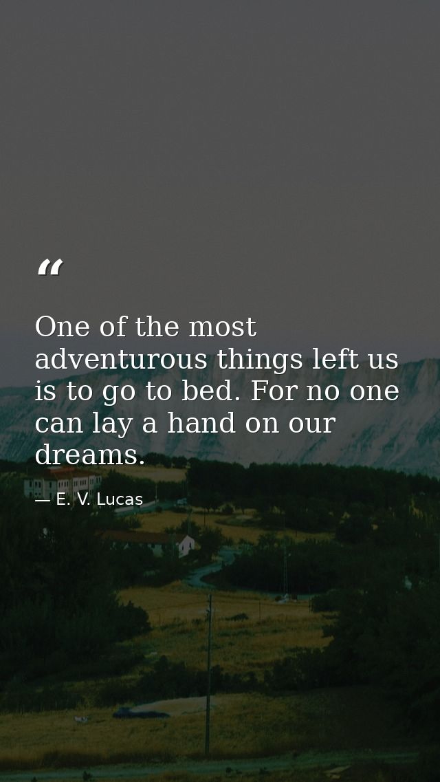 One of the most adventurous things left us is to go to bed. For no one can lay a hand on our dreams. — E. V. Lucas