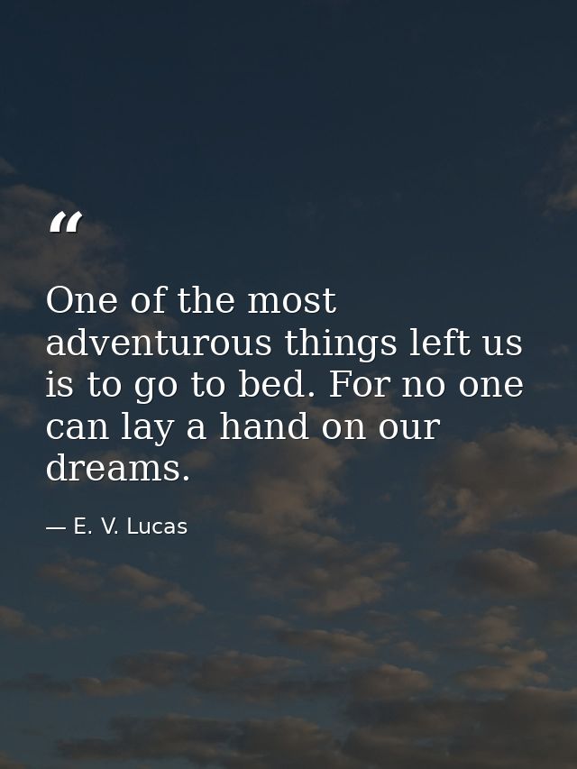 One of the most adventurous things left us is to go to bed. For no one can lay a hand on our dreams. — E. V. Lucas