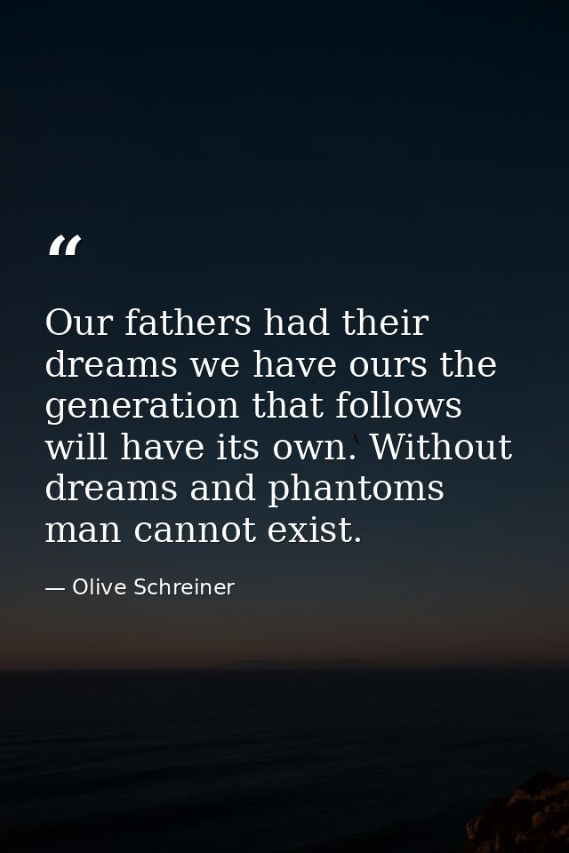 Our fathers had their dreams we have ours the generation that follows will have its own. Without dreams and phantoms man — Olive Schreiner