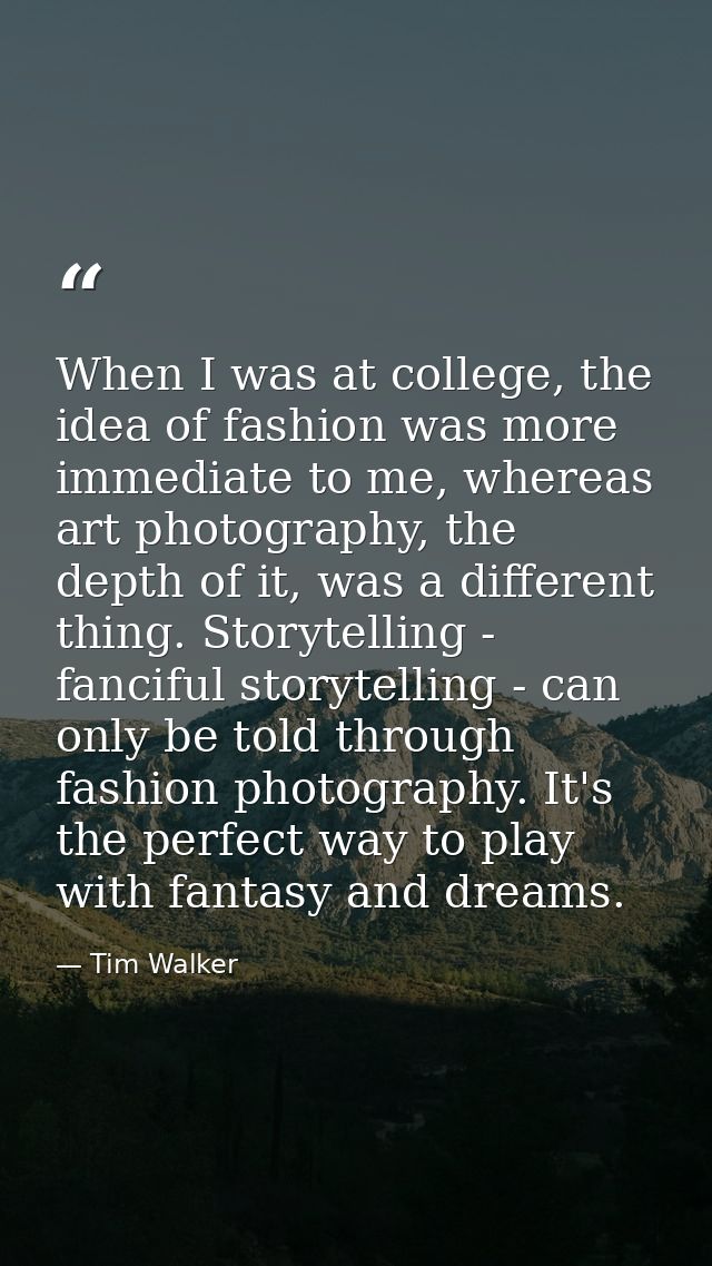 When I was at college, the idea of fashion was more immediate to me, whereas art photography, the depth of it, was a dif — Tim Walker