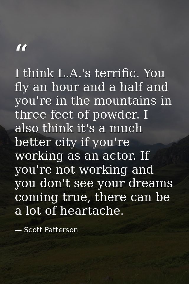 I think L.A.'s terrific. You fly an hour and a half and you're in the mountains in three feet of powder. I also think it — Scott Patterson