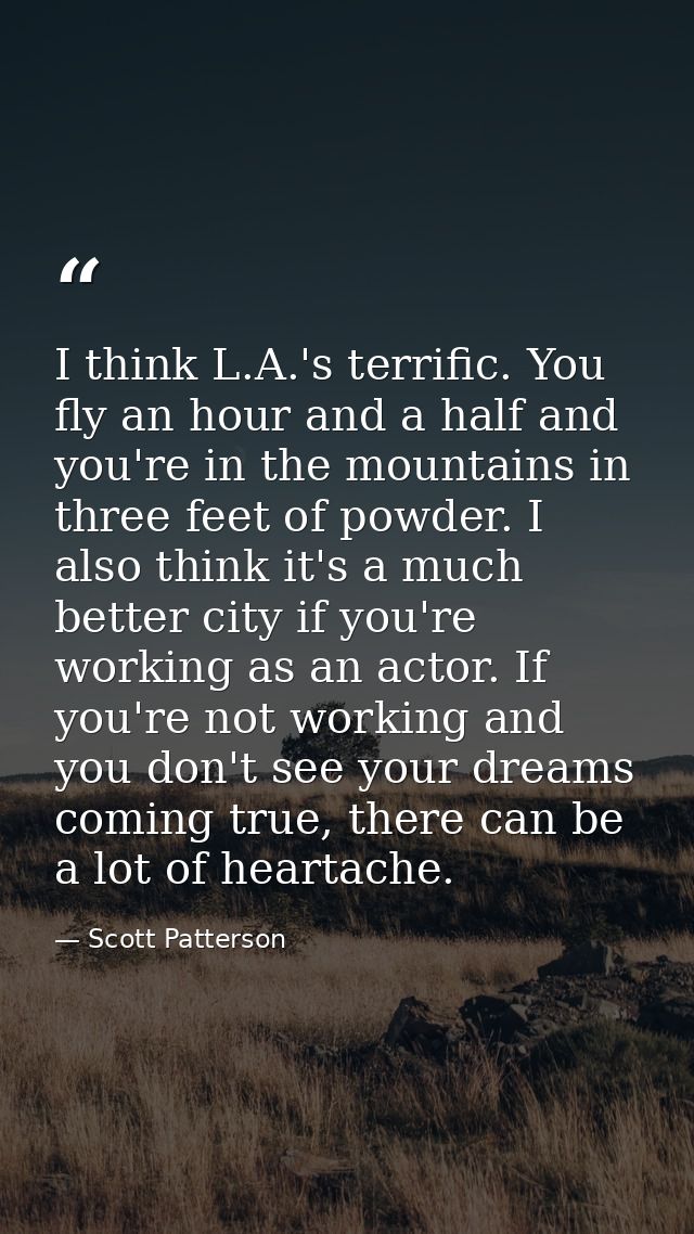 I think L.A.'s terrific. You fly an hour and a half and you're in the mountains in three feet of powder. I also think it — Scott Patterson