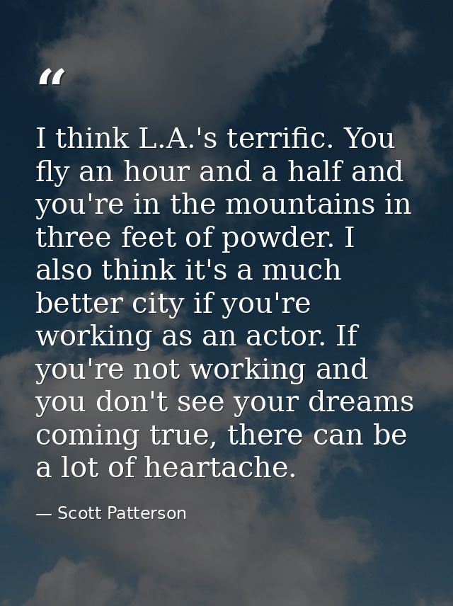 I think L.A.'s terrific. You fly an hour and a half and you're in the mountains in three feet of powder. I also think it — Scott Patterson
