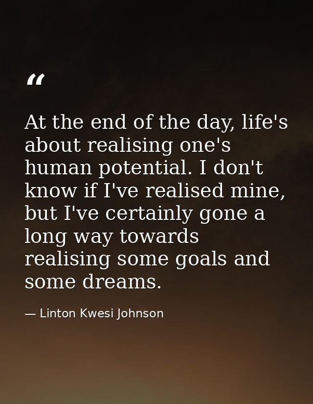 At the end of the day, life's about realising one's human potential. I don't know if I've realised mine, but I've certai — Linton Kwesi Johnson