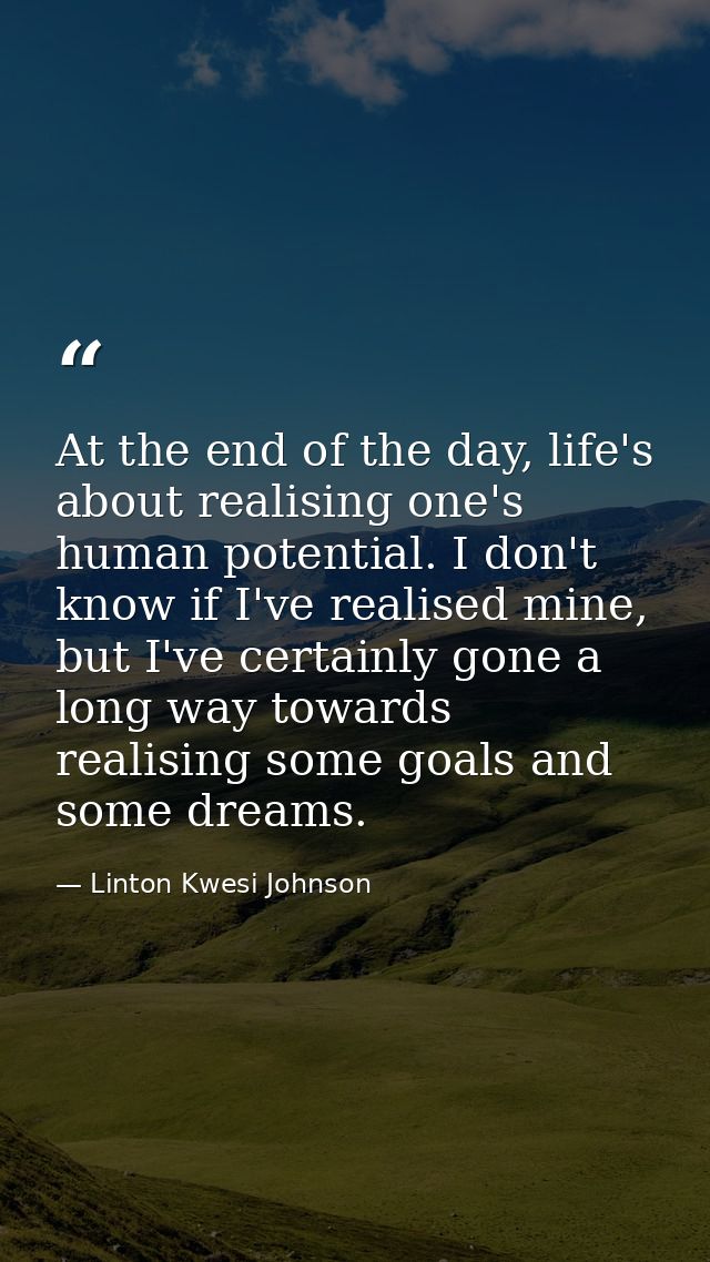 At the end of the day, life's about realising one's human potential. I don't know if I've realised mine, but I've certai — Linton Kwesi Johnson