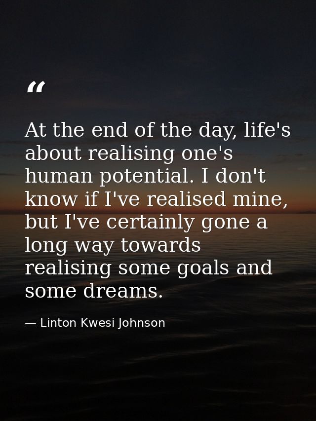 At the end of the day, life's about realising one's human potential. I don't know if I've realised mine, but I've certai — Linton Kwesi Johnson