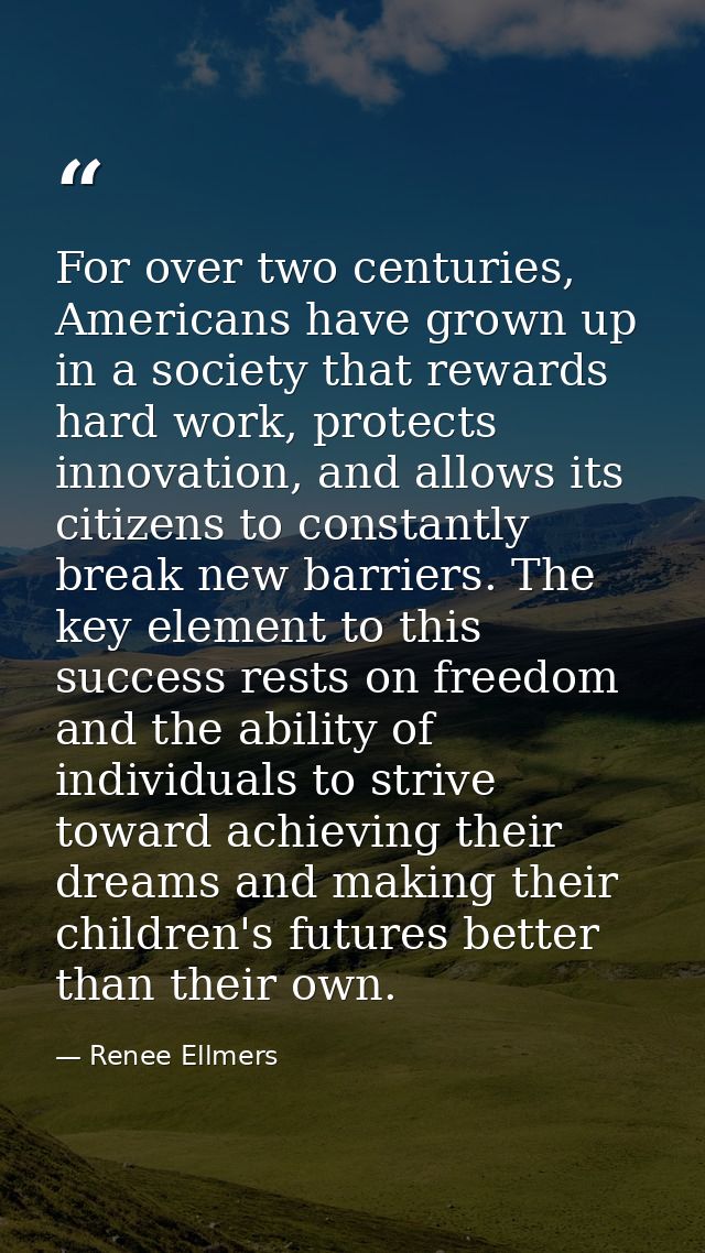 For over two centuries, Americans have grown up in a society that rewards hard work, protects innovation, and allows its — Renee Ellmers