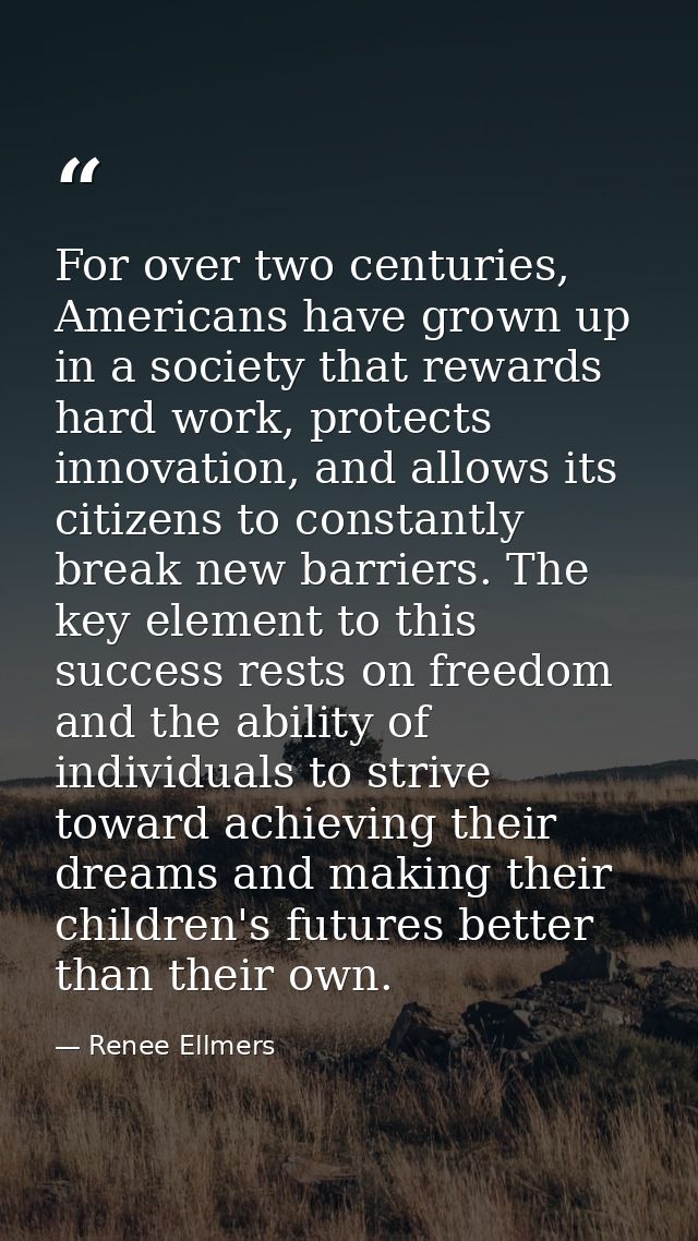 For over two centuries, Americans have grown up in a society that rewards hard work, protects innovation, and allows its — Renee Ellmers