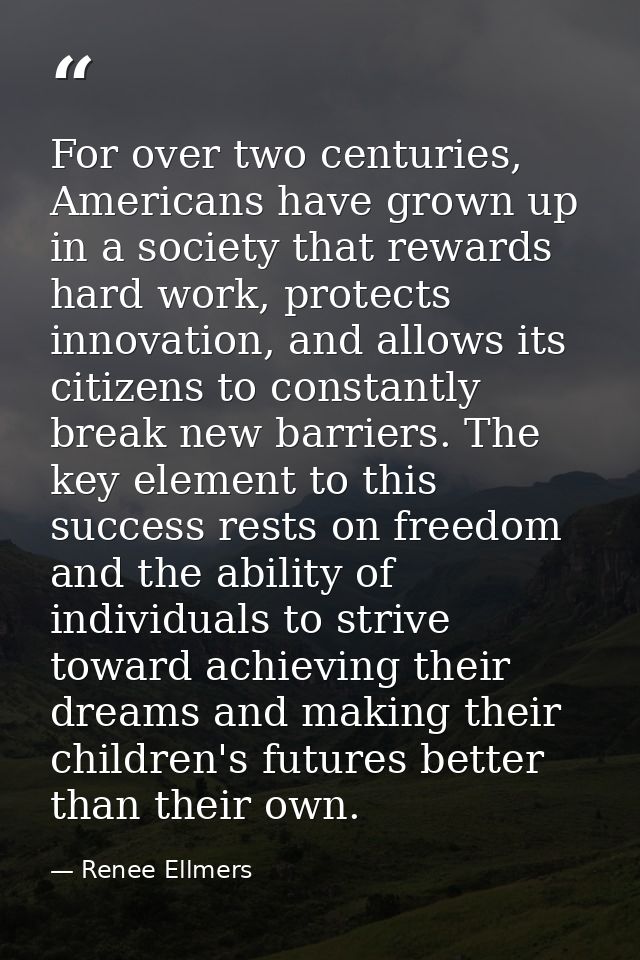 For over two centuries, Americans have grown up in a society that rewards hard work, protects innovation, and allows its — Renee Ellmers