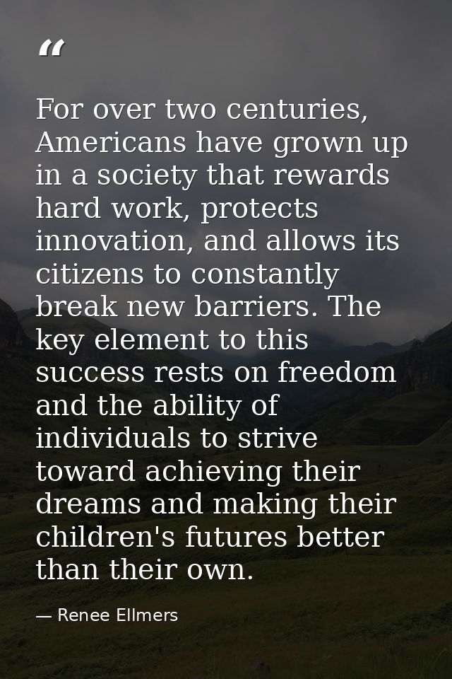 For over two centuries, Americans have grown up in a society that rewards hard work, protects innovation, and allows its — Renee Ellmers