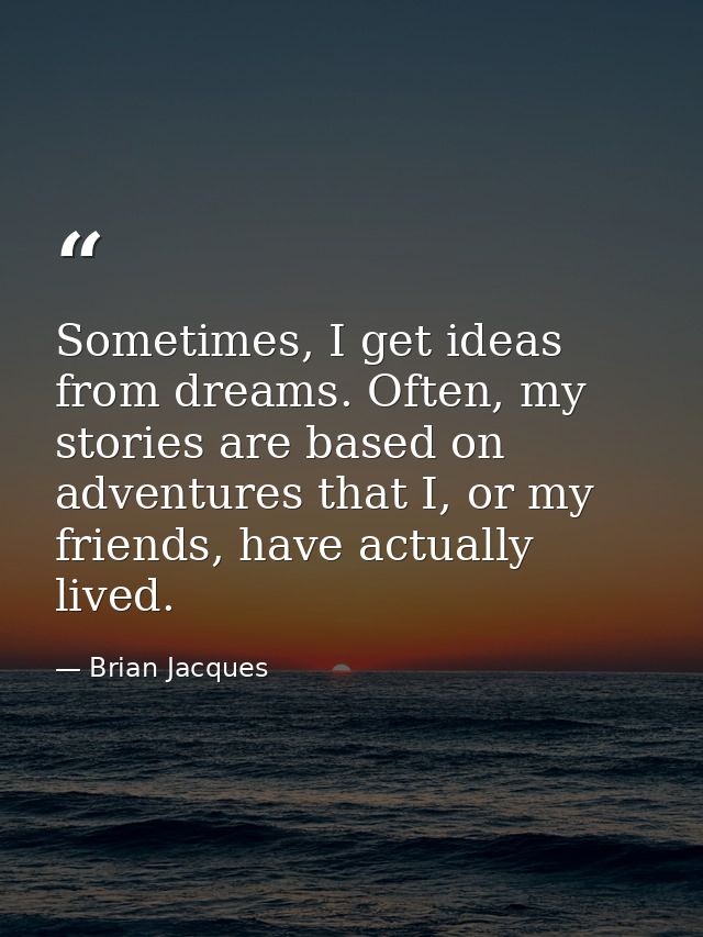 Sometimes, I get ideas from dreams. Often, my stories are based on adventures that I, or my friends, have actually lived — Brian Jacques