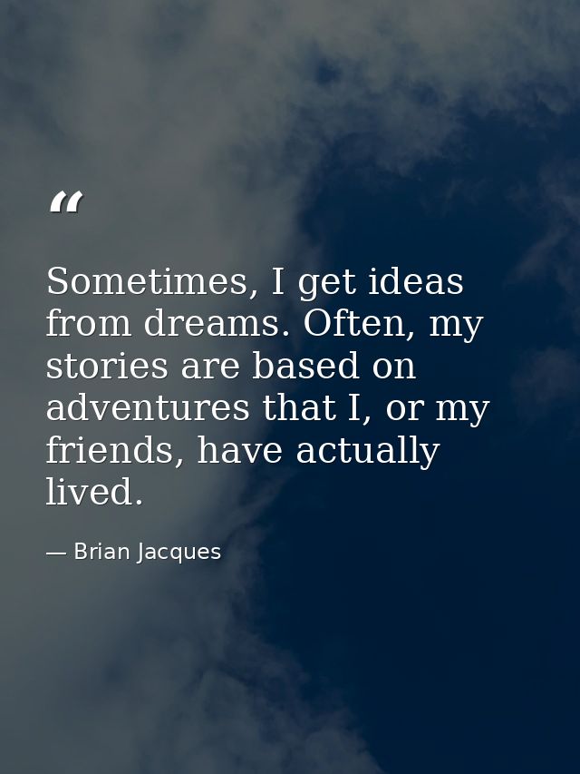 Sometimes, I get ideas from dreams. Often, my stories are based on adventures that I, or my friends, have actually lived — Brian Jacques