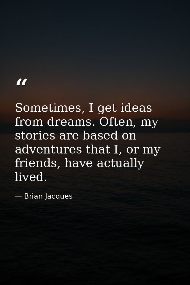 Sometimes, I get ideas from dreams. Often, my stories are based on adventures that I, or my friends, have actually lived — Brian Jacques