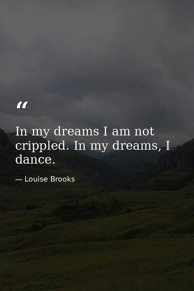 In my dreams I am not crippled. In my dreams, I dance. — Louise Brooks