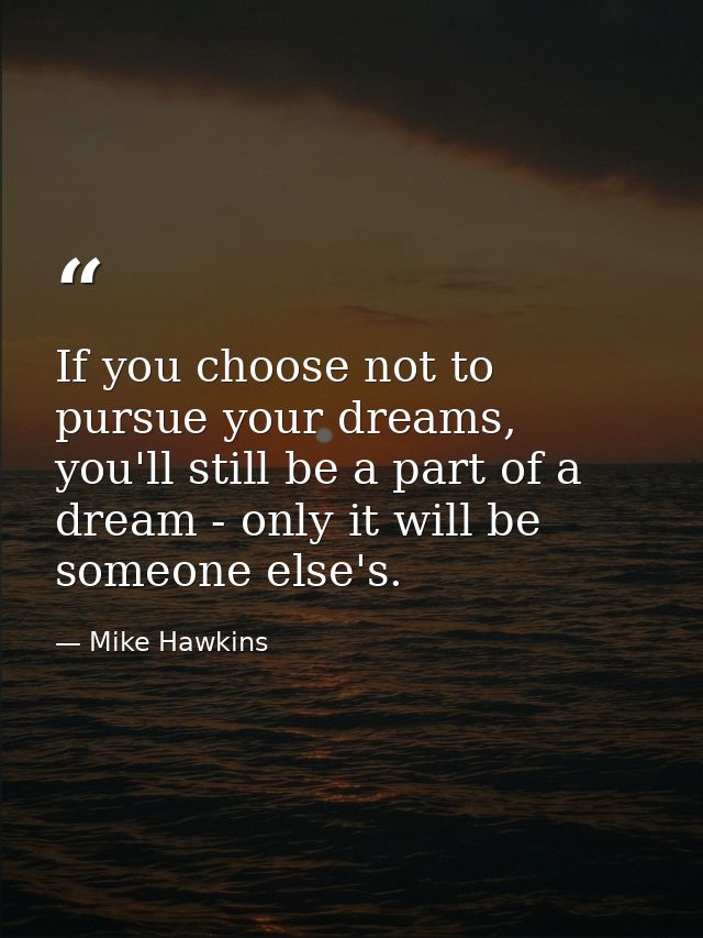 If you choose not to pursue your dreams, you'll still be a part of a dream - only it will be someone else's. — Mike Hawkins