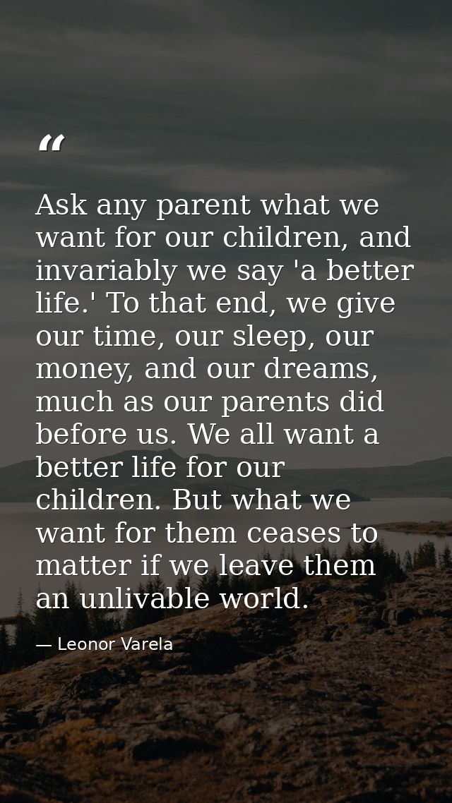 Ask any parent what we want for our children, and invariably we say 'a better life.' To that end, we give our time, our  — Leonor Varela