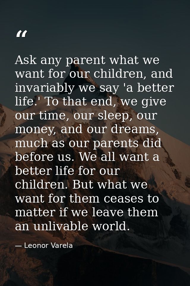 Ask any parent what we want for our children, and invariably we say 'a better life.' To that end, we give our time, our  — Leonor Varela
