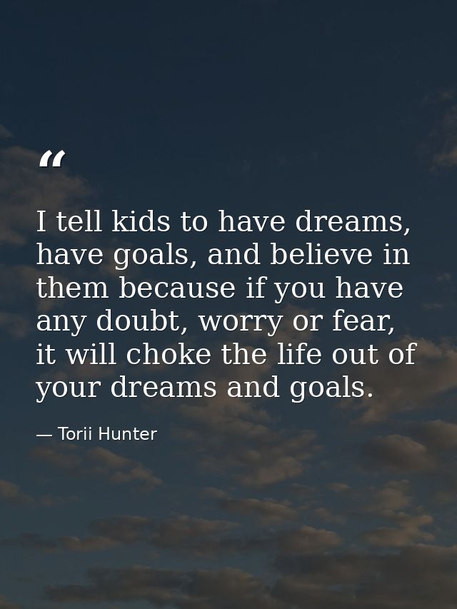 I tell kids to have dreams, have goals, and believe in them because if you have any doubt, worry or fear, it will choke  — Torii Hunter