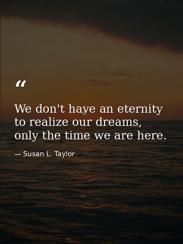 We don't have an eternity to realize our dreams, only the time we are here. — Susan L. Taylor