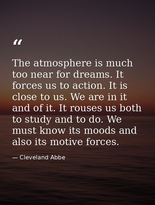 The atmosphere is much too near for dreams. It forces us to action. It is close to us. We are in it and of it. It rouses — Cleveland Abbe