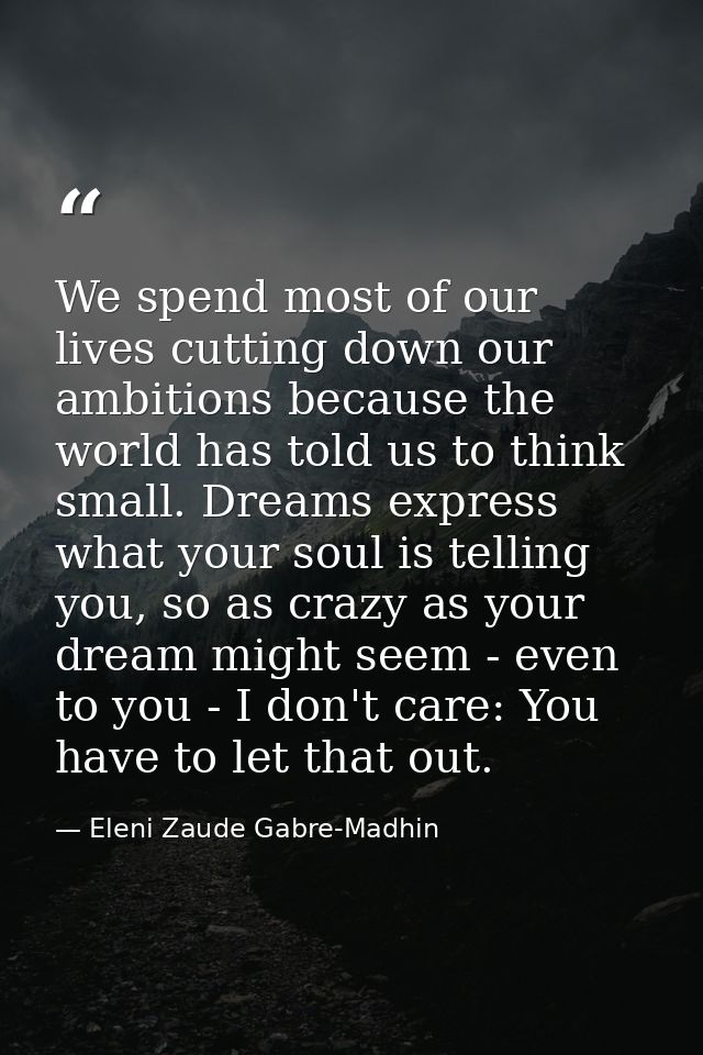 We spend most of our lives cutting down our ambitions because the world has told us to think small. Dreams express what  — Eleni Zaude Gabre-Madhin