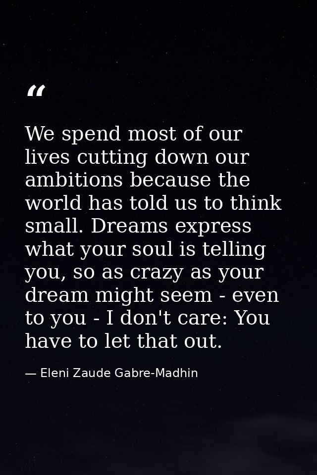 We spend most of our lives cutting down our ambitions because the world has told us to think small. Dreams express what  — Eleni Zaude Gabre-Madhin