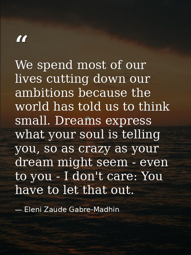 We spend most of our lives cutting down our ambitions because the world has told us to think small. Dreams express what  — Eleni Zaude Gabre-Madhin