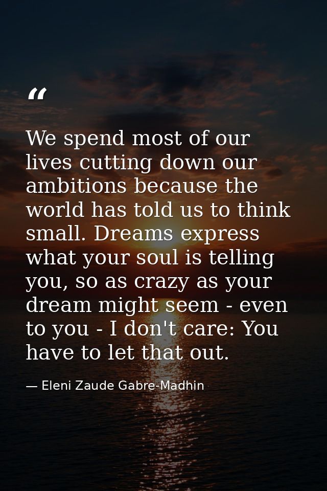 We spend most of our lives cutting down our ambitions because the world has told us to think small. Dreams express what  — Eleni Zaude Gabre-Madhin