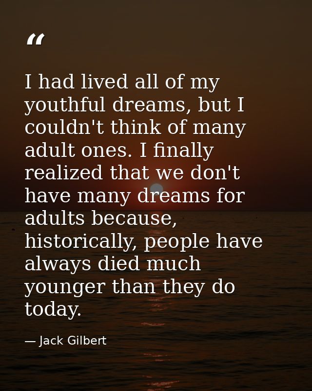 I had lived all of my youthful dreams, but I couldn't think of many adult ones. I finally realized that we don't have ma — Jack Gilbert